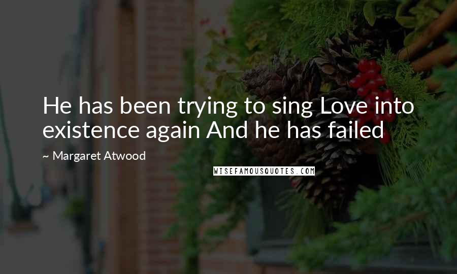 Margaret Atwood Quotes: He has been trying to sing Love into existence again And he has failed