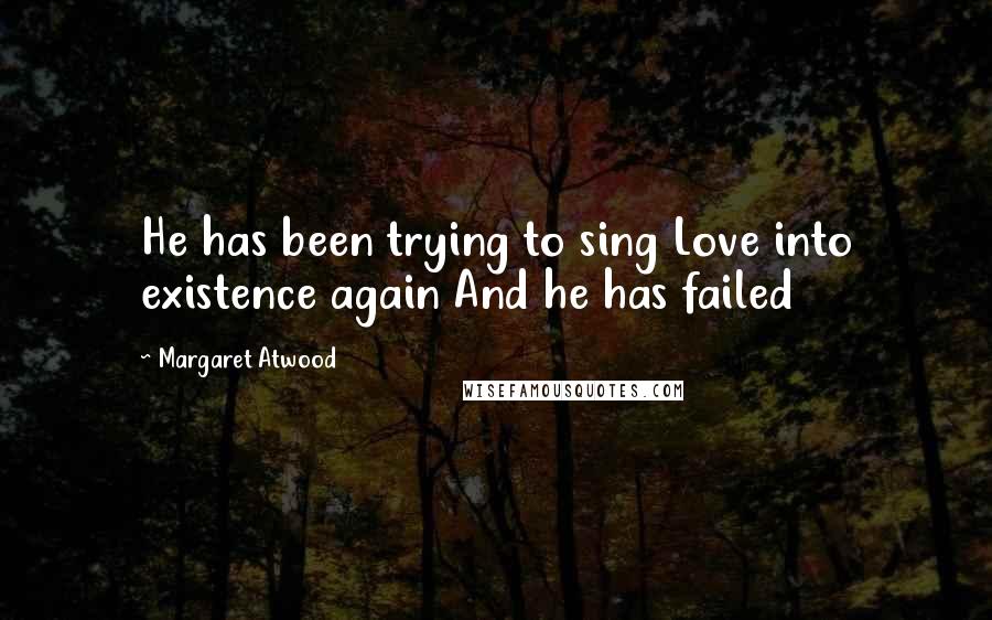 Margaret Atwood Quotes: He has been trying to sing Love into existence again And he has failed