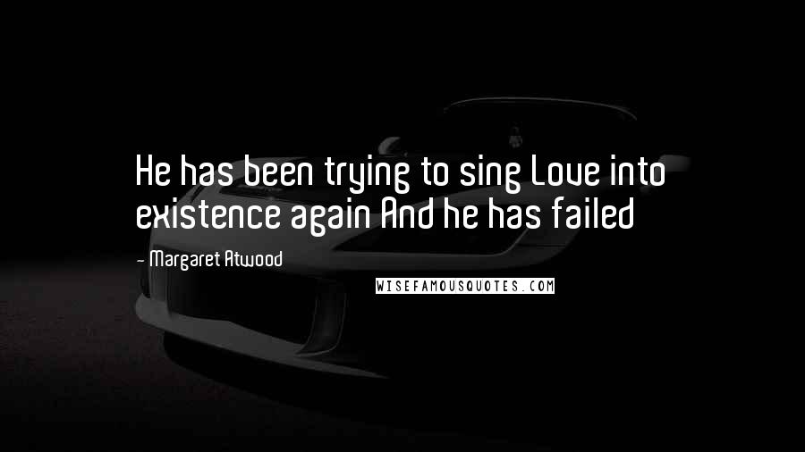 Margaret Atwood Quotes: He has been trying to sing Love into existence again And he has failed