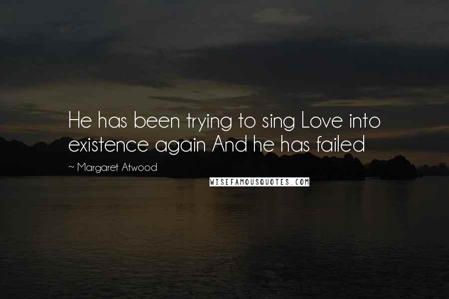 Margaret Atwood Quotes: He has been trying to sing Love into existence again And he has failed