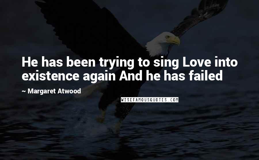 Margaret Atwood Quotes: He has been trying to sing Love into existence again And he has failed