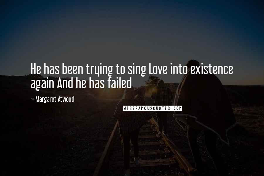 Margaret Atwood Quotes: He has been trying to sing Love into existence again And he has failed