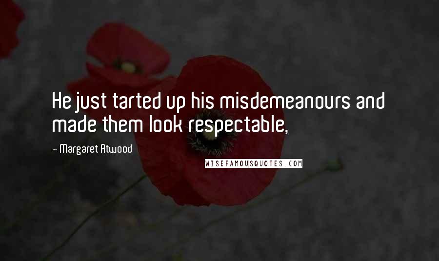 Margaret Atwood Quotes: He just tarted up his misdemeanours and made them look respectable,