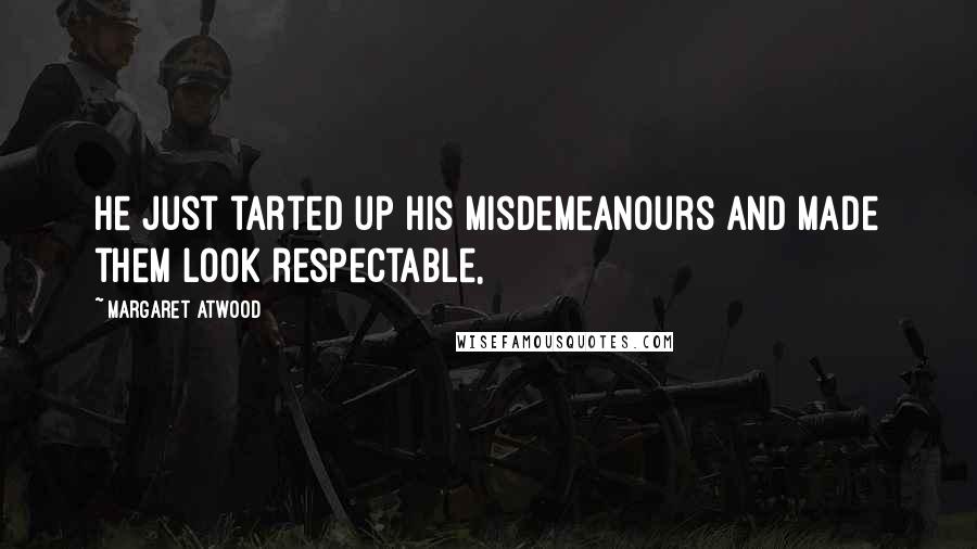 Margaret Atwood Quotes: He just tarted up his misdemeanours and made them look respectable,
