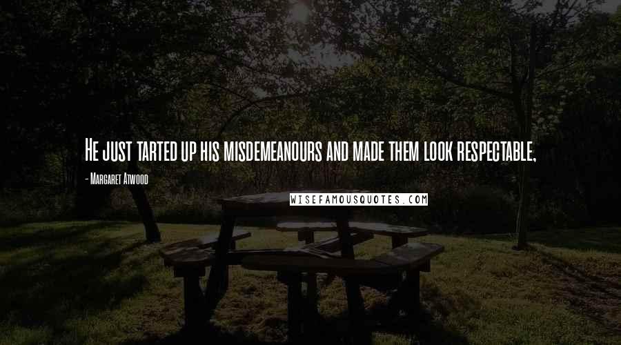 Margaret Atwood Quotes: He just tarted up his misdemeanours and made them look respectable,