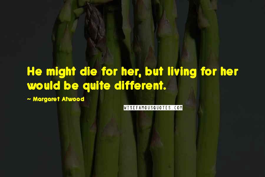 Margaret Atwood Quotes: He might die for her, but living for her would be quite different.