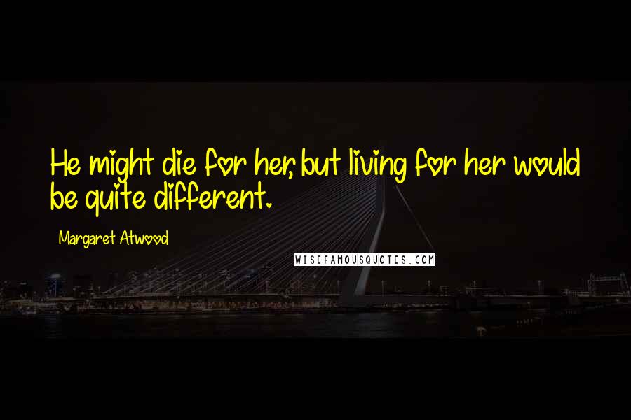 Margaret Atwood Quotes: He might die for her, but living for her would be quite different.