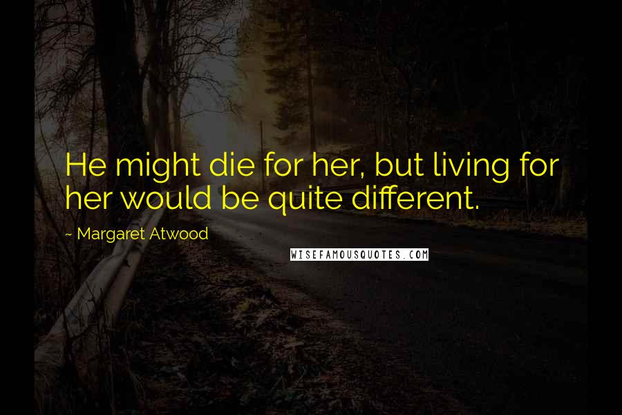 Margaret Atwood Quotes: He might die for her, but living for her would be quite different.