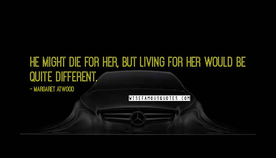 Margaret Atwood Quotes: He might die for her, but living for her would be quite different.