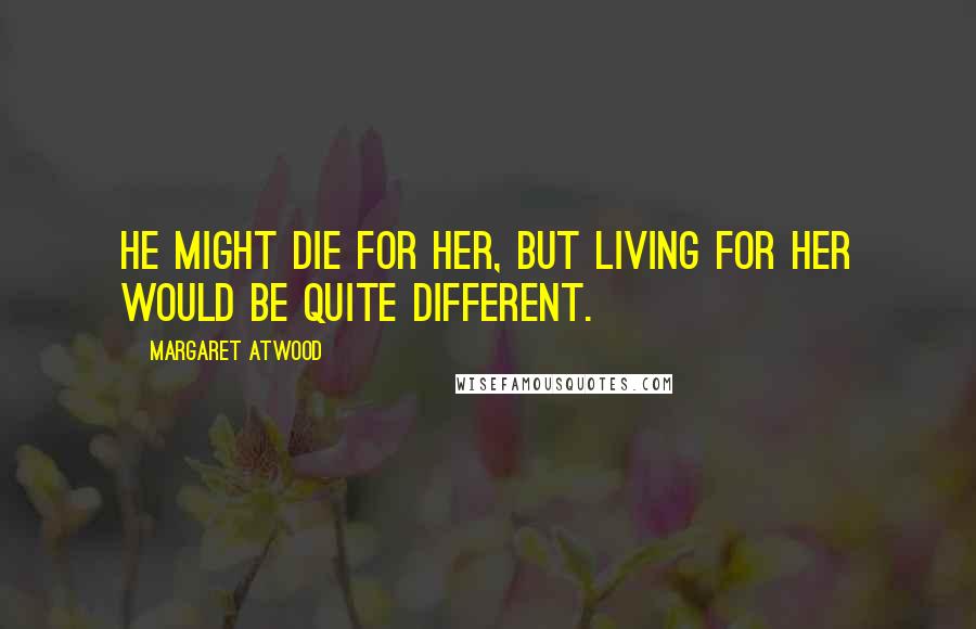 Margaret Atwood Quotes: He might die for her, but living for her would be quite different.