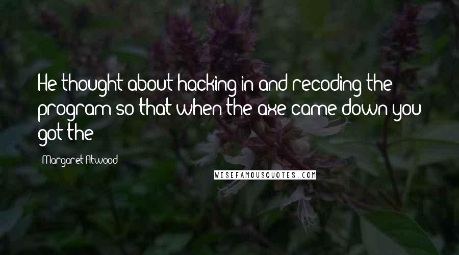 Margaret Atwood Quotes: He thought about hacking in and recoding the program so that when the axe came down you got the