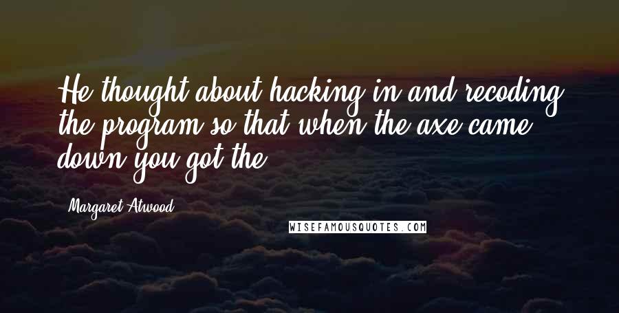 Margaret Atwood Quotes: He thought about hacking in and recoding the program so that when the axe came down you got the