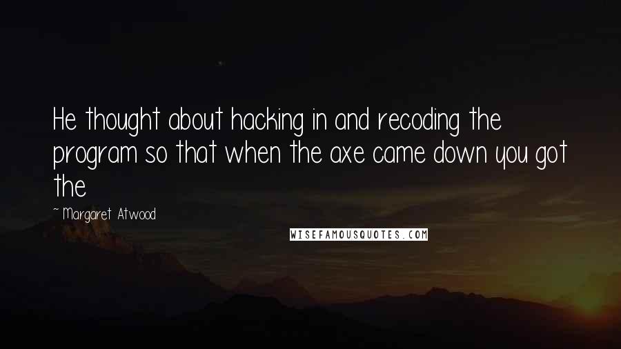 Margaret Atwood Quotes: He thought about hacking in and recoding the program so that when the axe came down you got the