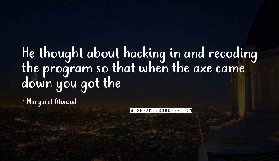 Margaret Atwood Quotes: He thought about hacking in and recoding the program so that when the axe came down you got the