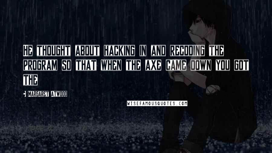 Margaret Atwood Quotes: He thought about hacking in and recoding the program so that when the axe came down you got the