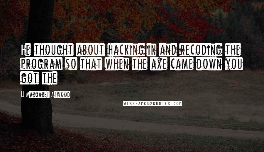 Margaret Atwood Quotes: He thought about hacking in and recoding the program so that when the axe came down you got the