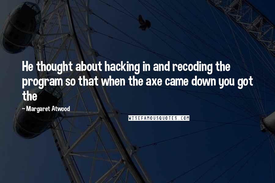 Margaret Atwood Quotes: He thought about hacking in and recoding the program so that when the axe came down you got the