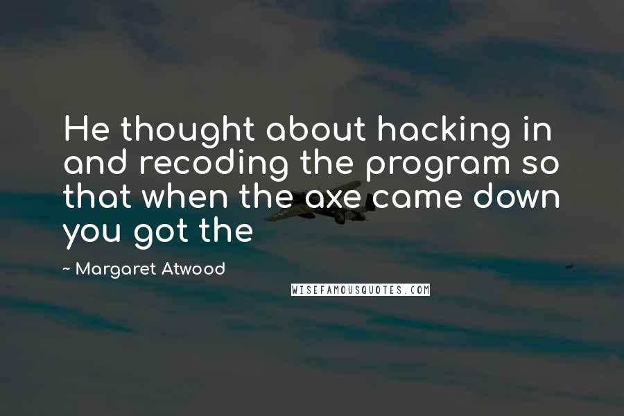 Margaret Atwood Quotes: He thought about hacking in and recoding the program so that when the axe came down you got the