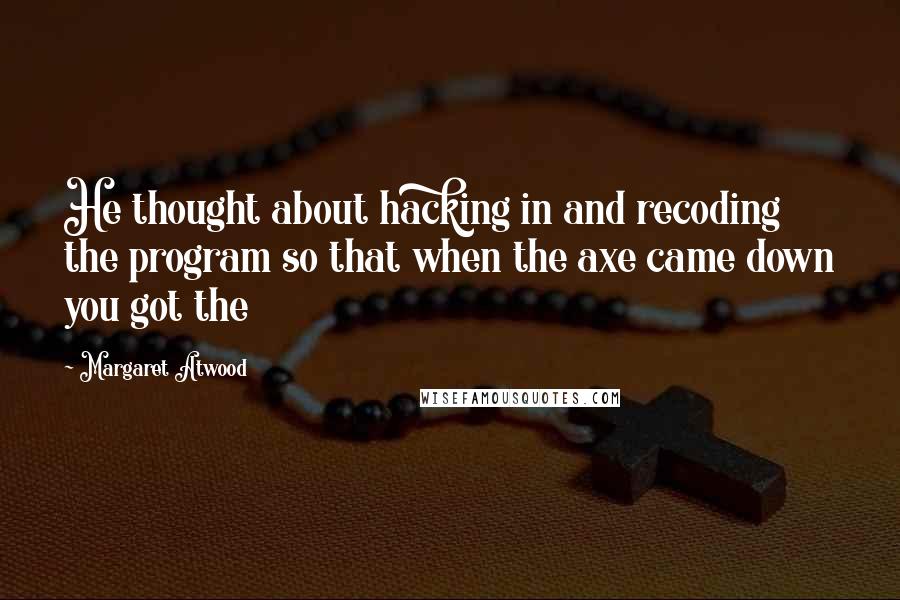 Margaret Atwood Quotes: He thought about hacking in and recoding the program so that when the axe came down you got the