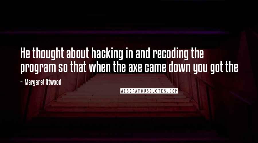 Margaret Atwood Quotes: He thought about hacking in and recoding the program so that when the axe came down you got the