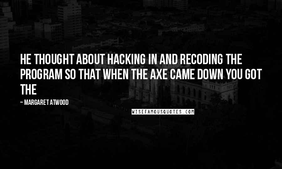 Margaret Atwood Quotes: He thought about hacking in and recoding the program so that when the axe came down you got the