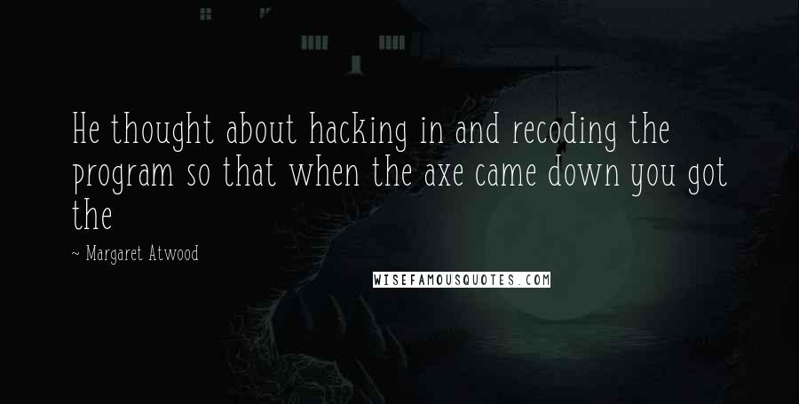 Margaret Atwood Quotes: He thought about hacking in and recoding the program so that when the axe came down you got the