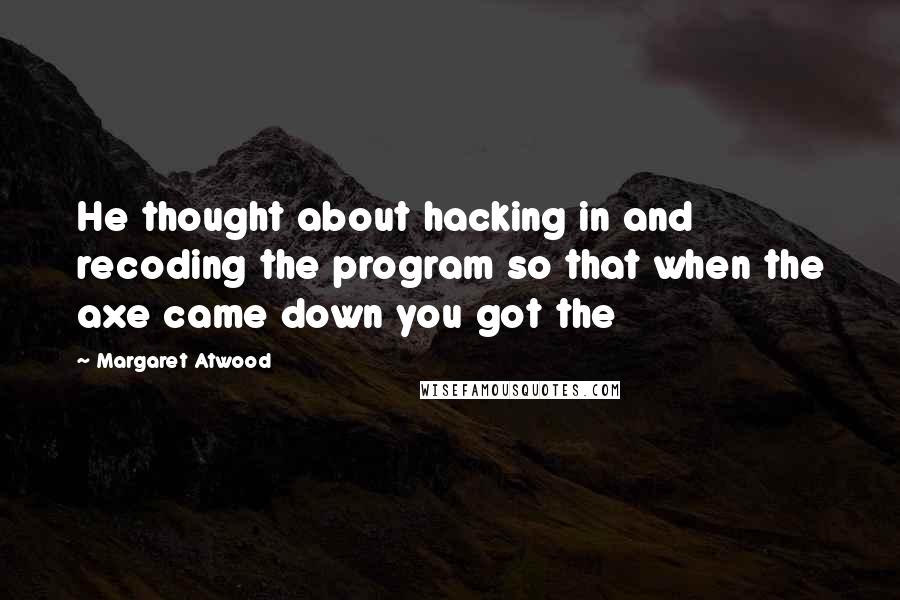 Margaret Atwood Quotes: He thought about hacking in and recoding the program so that when the axe came down you got the