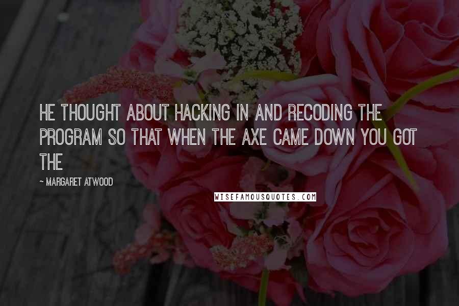 Margaret Atwood Quotes: He thought about hacking in and recoding the program so that when the axe came down you got the