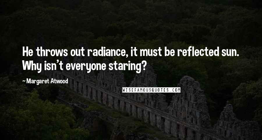 Margaret Atwood Quotes: He throws out radiance, it must be reflected sun. Why isn't everyone staring?