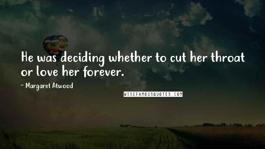 Margaret Atwood Quotes: He was deciding whether to cut her throat or love her forever.