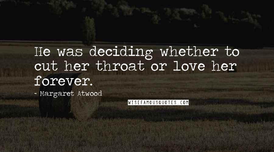 Margaret Atwood Quotes: He was deciding whether to cut her throat or love her forever.