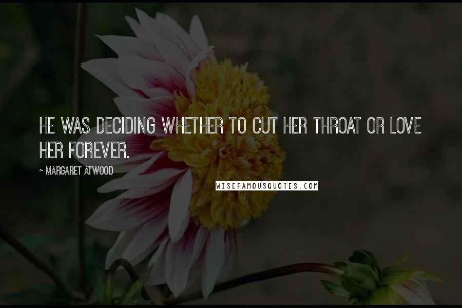 Margaret Atwood Quotes: He was deciding whether to cut her throat or love her forever.