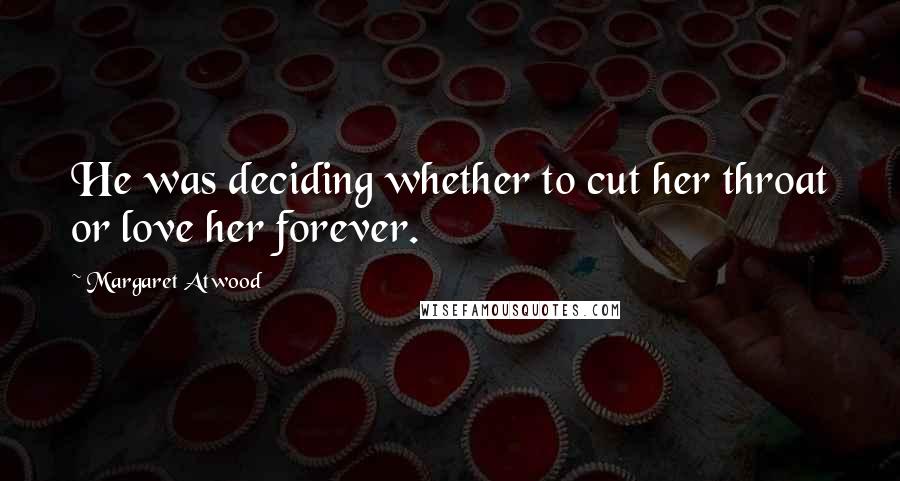 Margaret Atwood Quotes: He was deciding whether to cut her throat or love her forever.