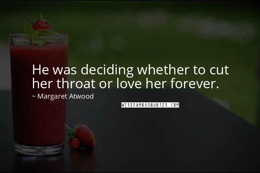 Margaret Atwood Quotes: He was deciding whether to cut her throat or love her forever.