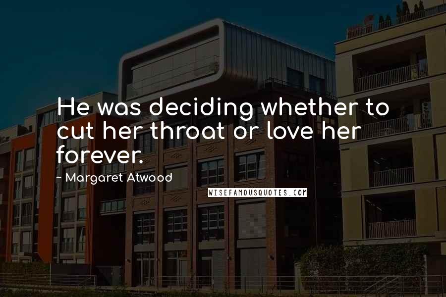 Margaret Atwood Quotes: He was deciding whether to cut her throat or love her forever.