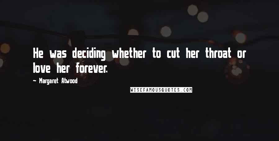 Margaret Atwood Quotes: He was deciding whether to cut her throat or love her forever.