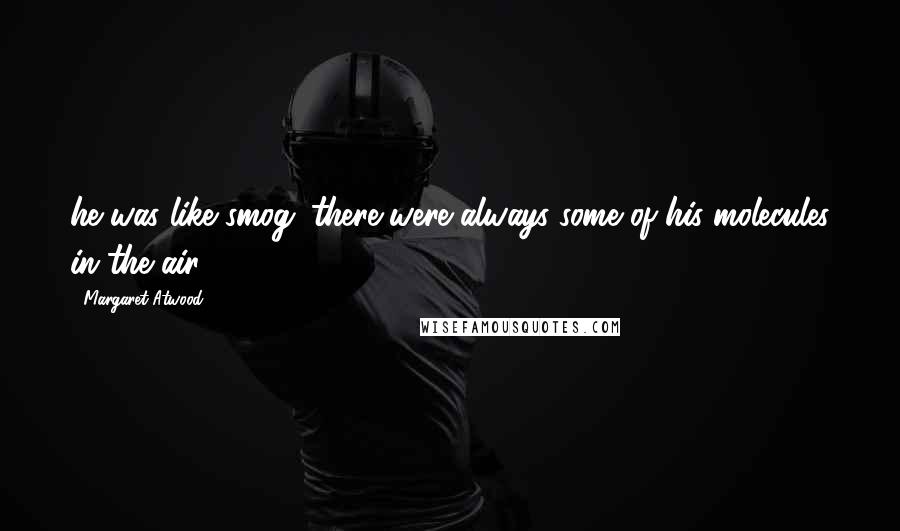 Margaret Atwood Quotes: he was like smog: there were always some of his molecules in the air.
