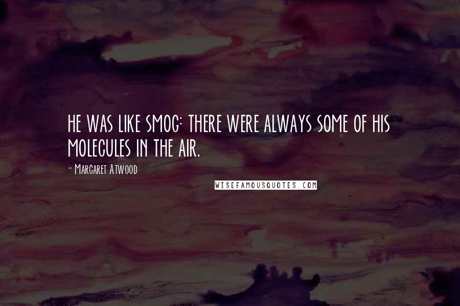 Margaret Atwood Quotes: he was like smog: there were always some of his molecules in the air.