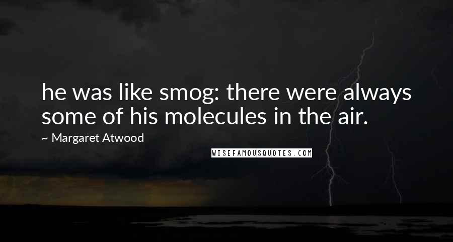 Margaret Atwood Quotes: he was like smog: there were always some of his molecules in the air.