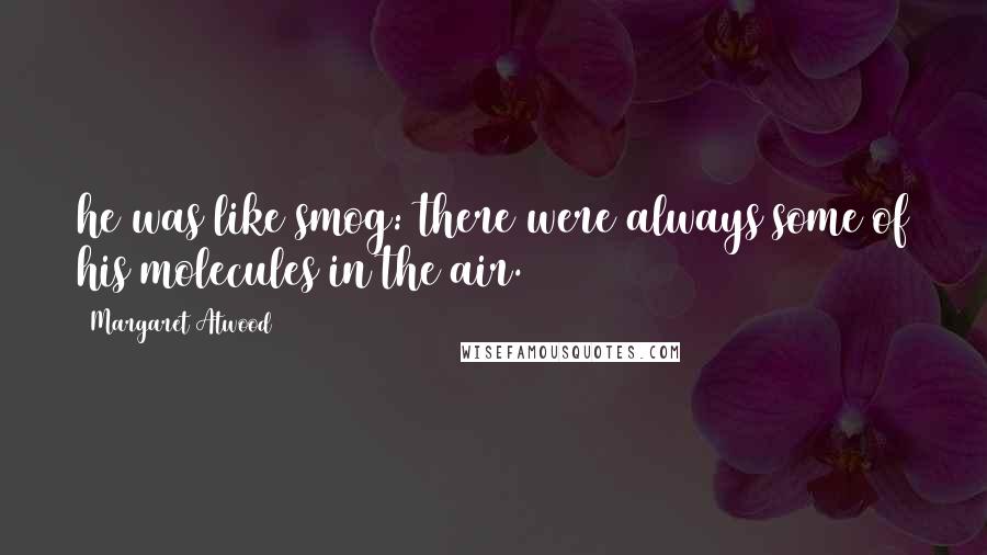 Margaret Atwood Quotes: he was like smog: there were always some of his molecules in the air.