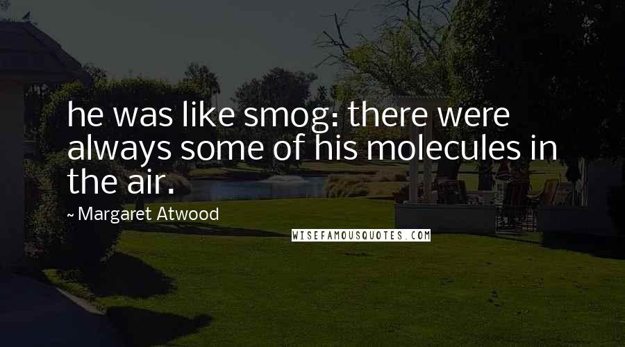 Margaret Atwood Quotes: he was like smog: there were always some of his molecules in the air.