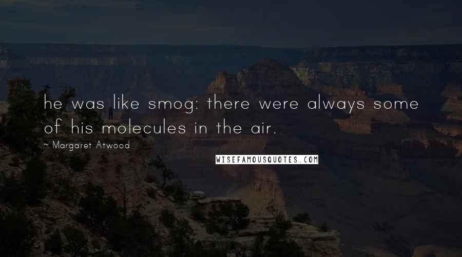 Margaret Atwood Quotes: he was like smog: there were always some of his molecules in the air.