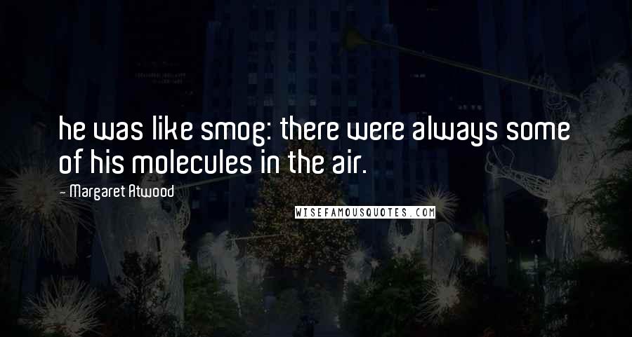 Margaret Atwood Quotes: he was like smog: there were always some of his molecules in the air.