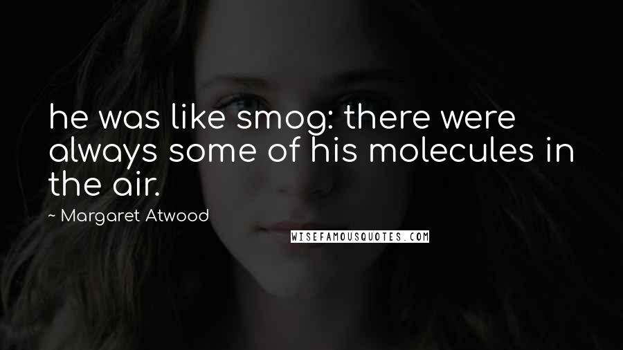 Margaret Atwood Quotes: he was like smog: there were always some of his molecules in the air.