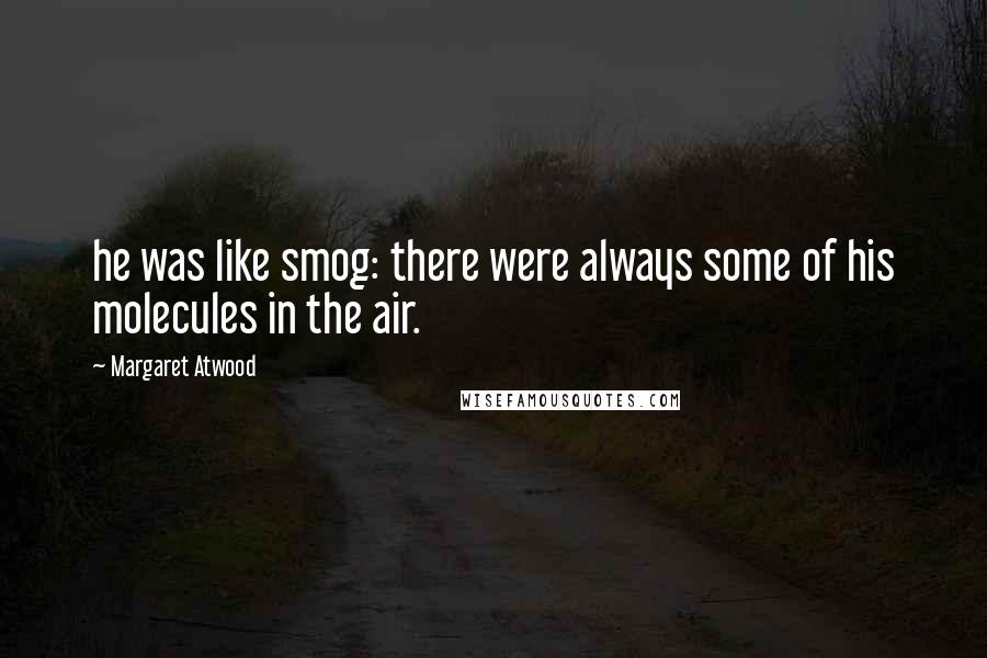 Margaret Atwood Quotes: he was like smog: there were always some of his molecules in the air.