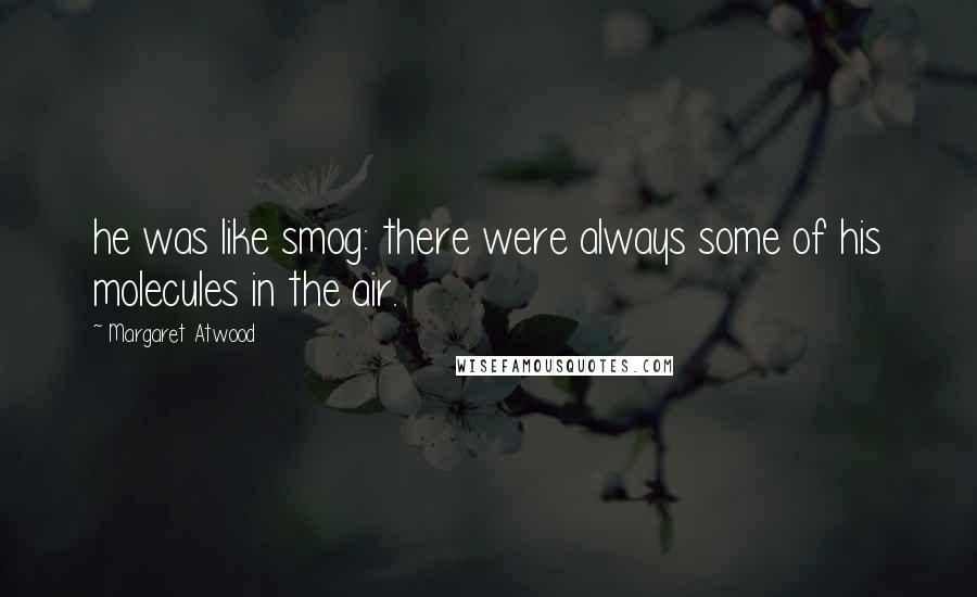 Margaret Atwood Quotes: he was like smog: there were always some of his molecules in the air.