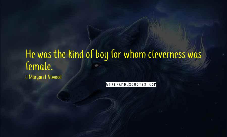 Margaret Atwood Quotes: He was the kind of boy for whom cleverness was female.