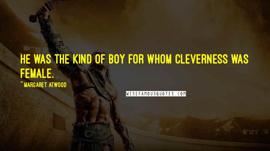 Margaret Atwood Quotes: He was the kind of boy for whom cleverness was female.