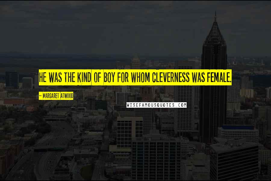 Margaret Atwood Quotes: He was the kind of boy for whom cleverness was female.