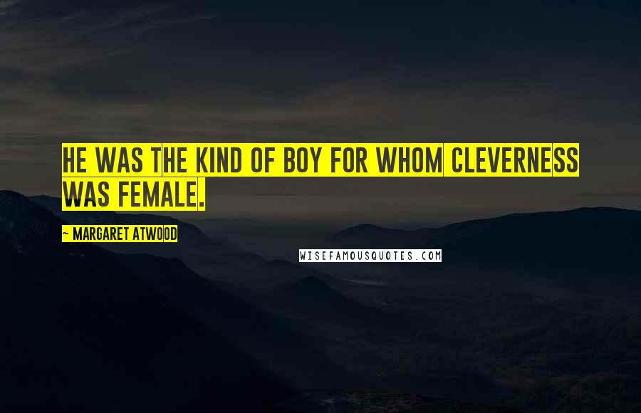 Margaret Atwood Quotes: He was the kind of boy for whom cleverness was female.